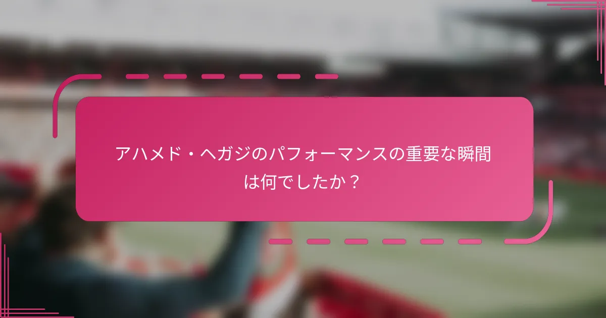 アハメド・ヘガジのパフォーマンスの重要な瞬間は何でしたか？