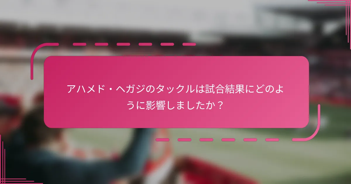 アハメド・ヘガジのタックルは試合結果にどのように影響しましたか？