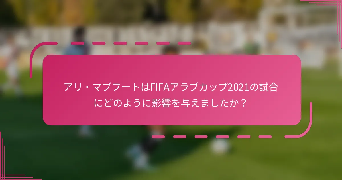 アリ・マブフートはFIFAアラブカップ2021の試合にどのように影響を与えましたか？