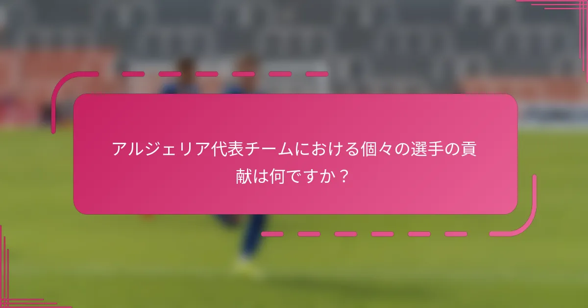 アルジェリア代表チームにおける個々の選手の貢献は何ですか？