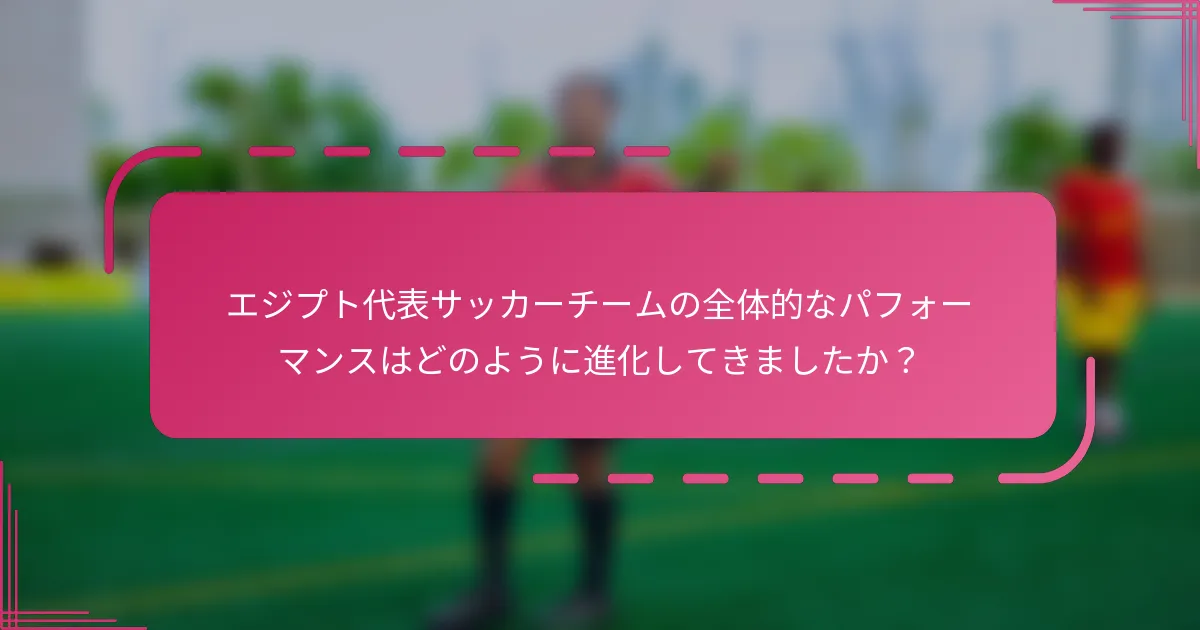 エジプト代表サッカーチームの全体的なパフォーマンスはどのように進化してきましたか？