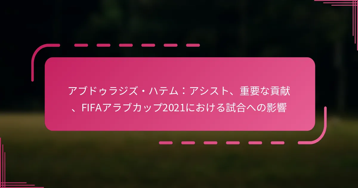アブドゥラジズ・ハテム：アシスト、重要な貢献、FIFAアラブカップ2021における試合への影響