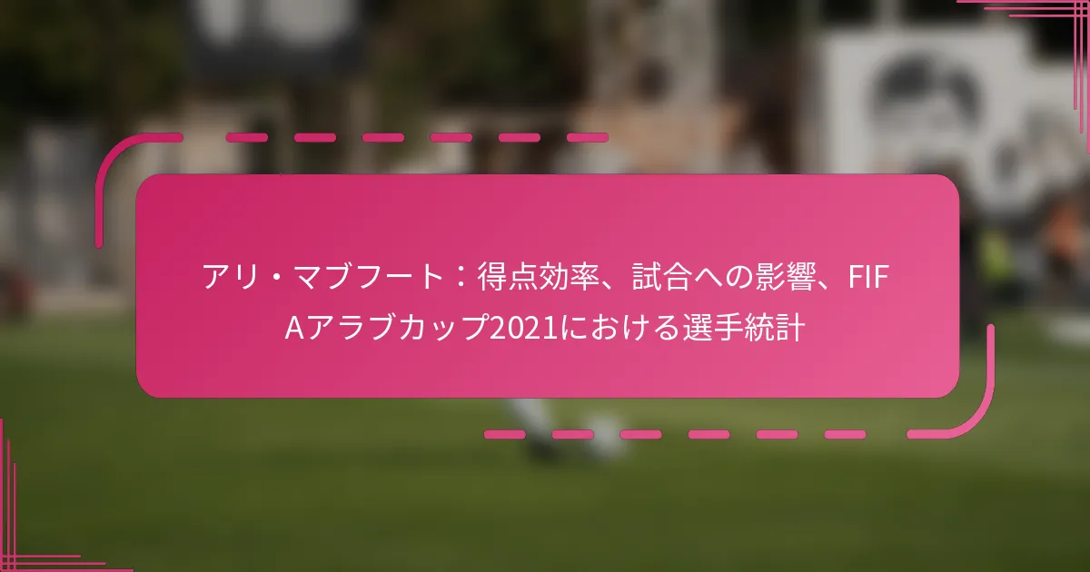 アリ・マブフート：得点効率、試合への影響、FIFAアラブカップ2021における選手統計