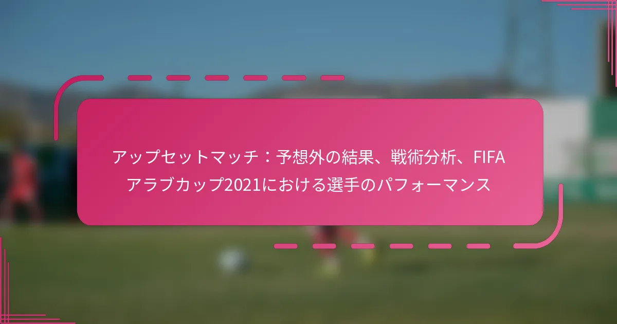 アップセットマッチ：予想外の結果、戦術分析、FIFAアラブカップ2021における選手のパフォーマンス