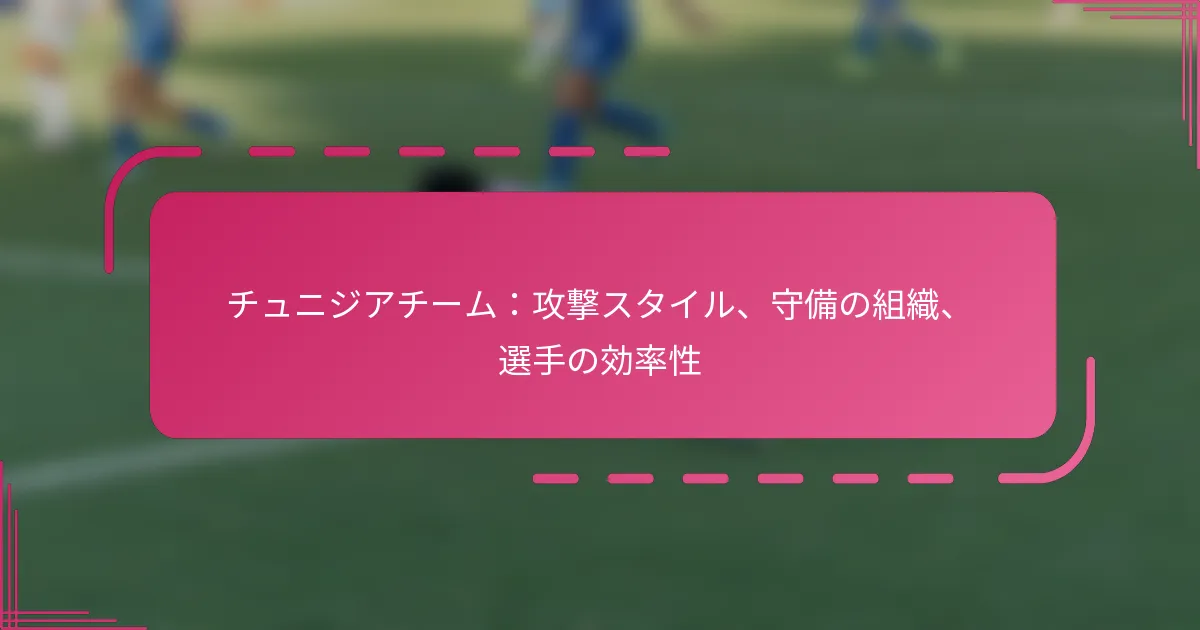 チュニジアチーム：攻撃スタイル、守備の組織、選手の効率性