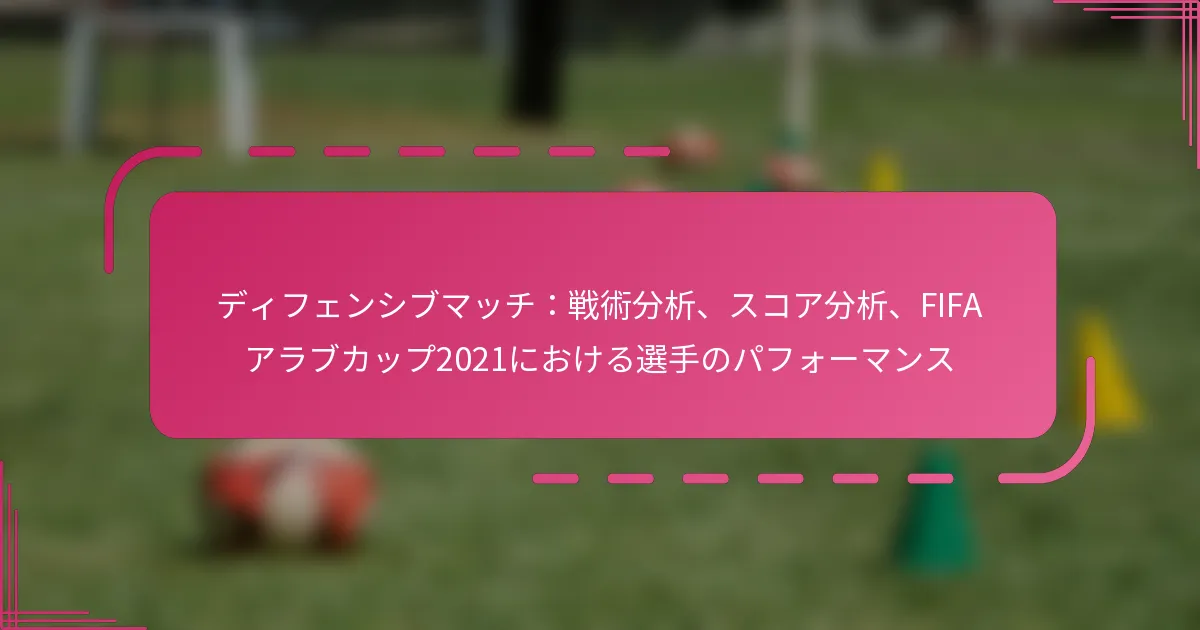 ディフェンシブマッチ：戦術分析、スコア分析、FIFAアラブカップ2021における選手のパフォーマンス
