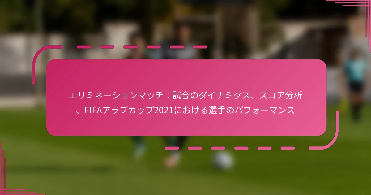 エリミネーションマッチ：試合のダイナミクス、スコア分析、FIFAアラブカップ2021における選手のパフォーマンス