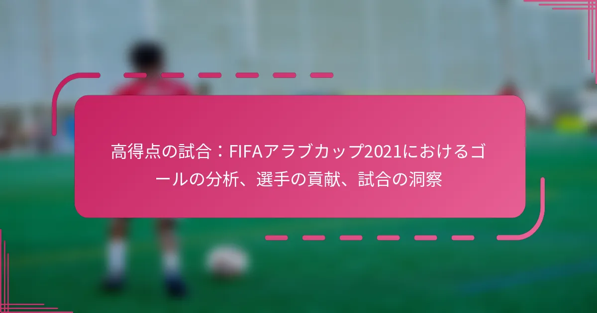 高得点の試合：FIFAアラブカップ2021におけるゴールの分析、選手の貢献、試合の洞察