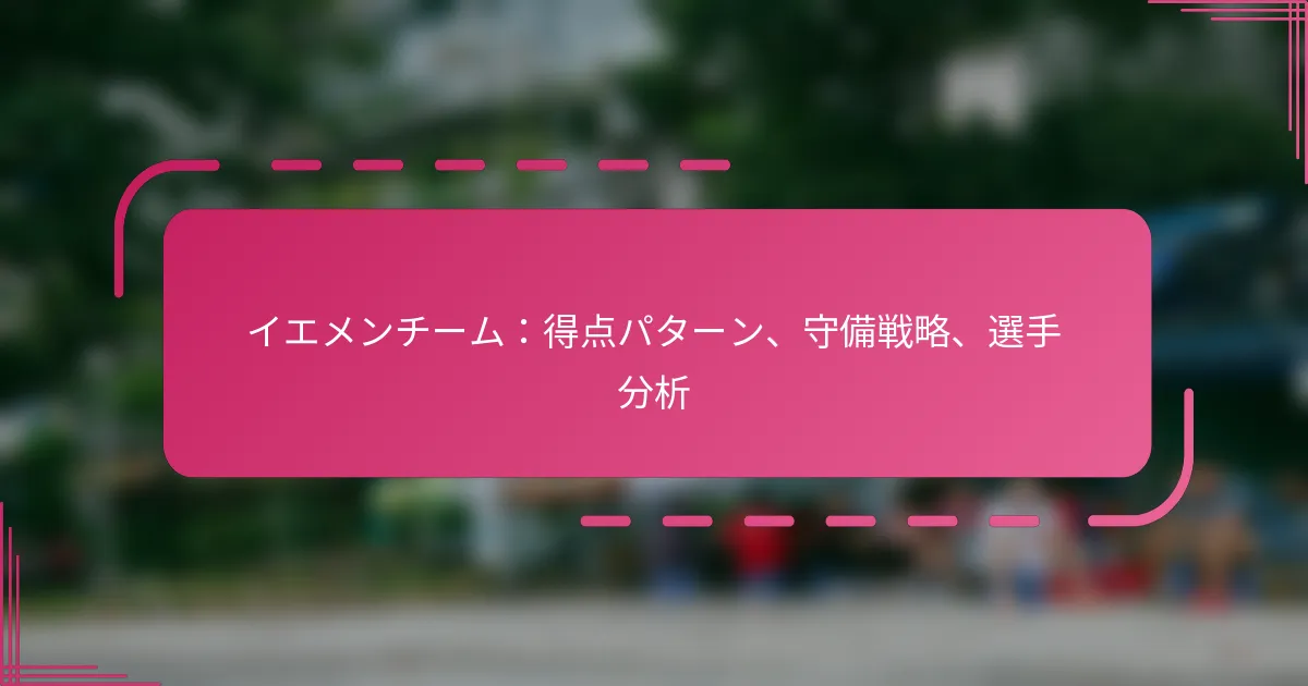 イエメンチーム：得点パターン、守備戦略、選手分析
