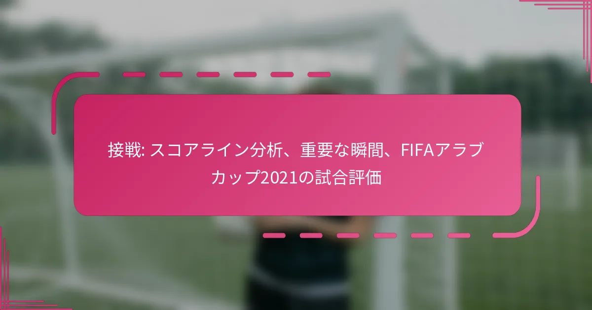 接戦: スコアライン分析、重要な瞬間、FIFAアラブカップ2021の試合評価