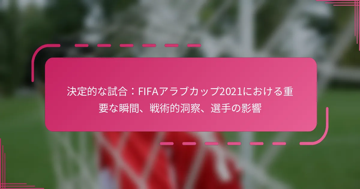 決定的な試合：FIFAアラブカップ2021における重要な瞬間、戦術的洞察、選手の影響