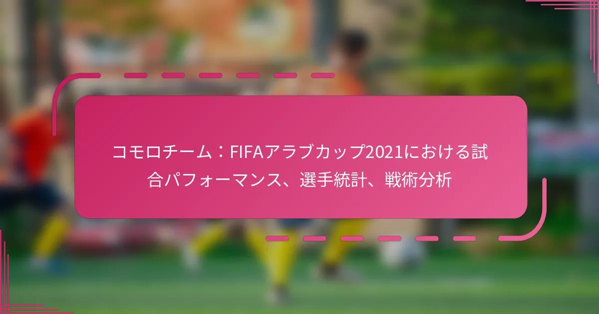 コモロチーム：FIFAアラブカップ2021における試合パフォーマンス、選手統計、戦術分析
