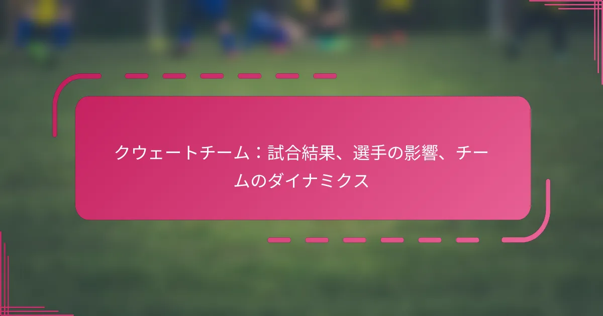 クウェートチーム：試合結果、選手の影響、チームのダイナミクス