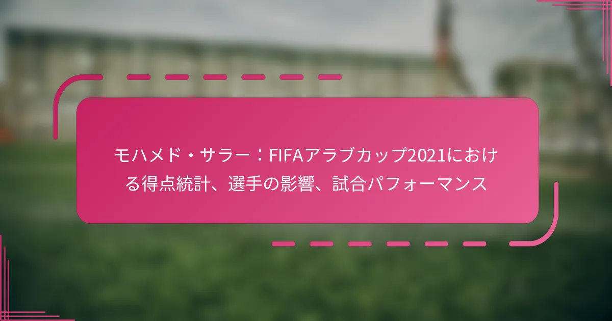 モハメド・サラー：FIFAアラブカップ2021における得点統計、選手の影響、試合パフォーマンス