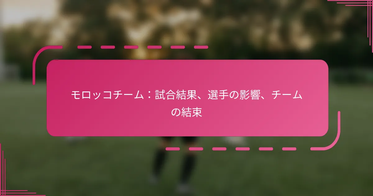 モロッコチーム：試合結果、選手の影響、チームの結束