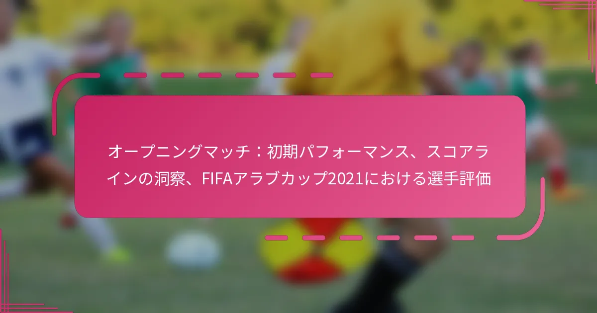 オープニングマッチ：初期パフォーマンス、スコアラインの洞察、FIFAアラブカップ2021における選手評価