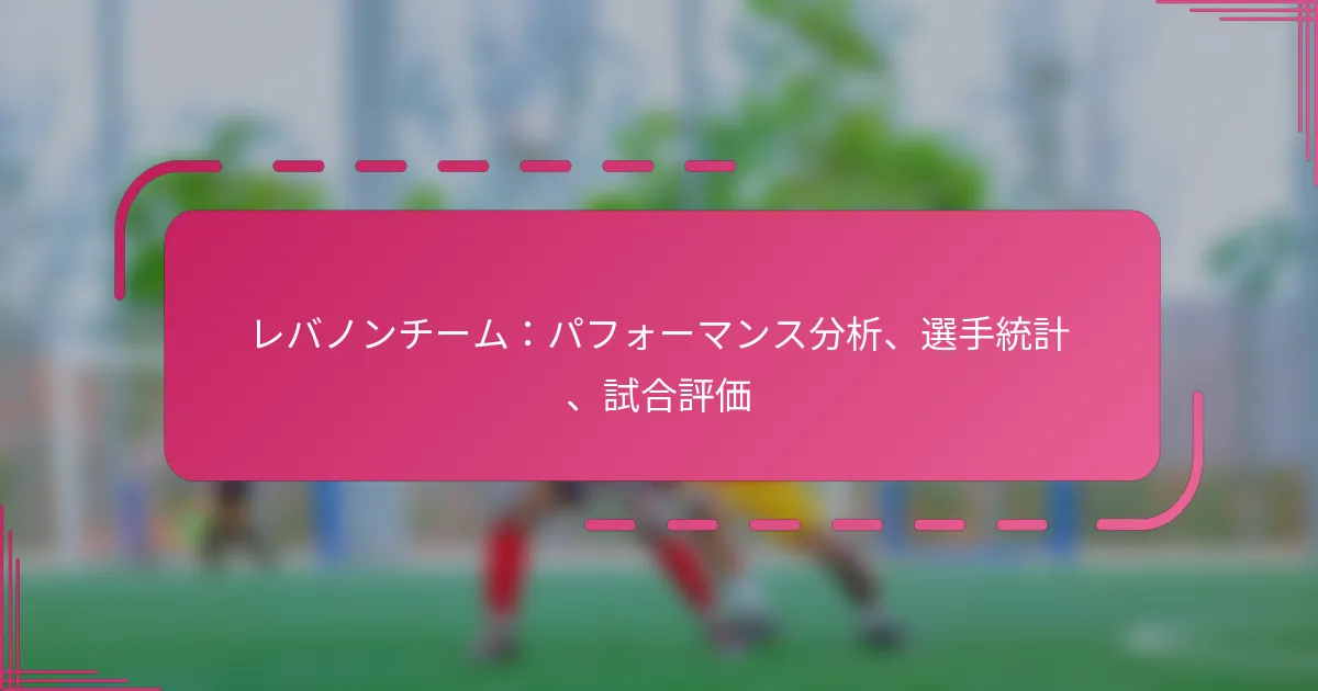 レバノンチーム：パフォーマンス分析、選手統計、試合評価