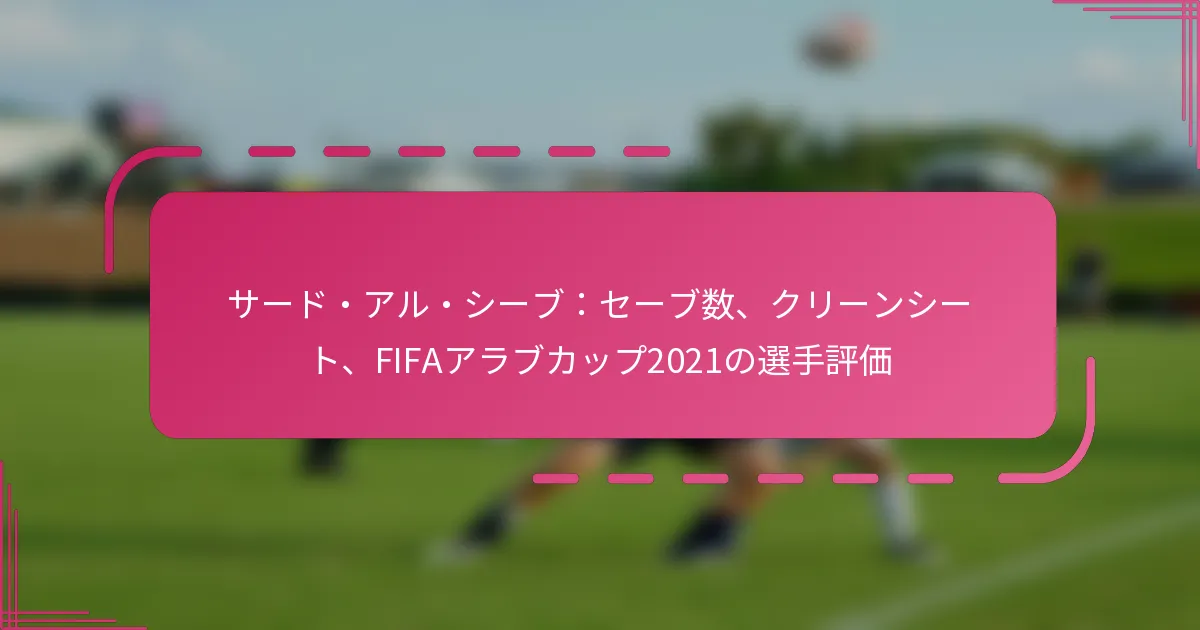 サード・アル・シーブ：セーブ数、クリーンシート、FIFAアラブカップ2021の選手評価