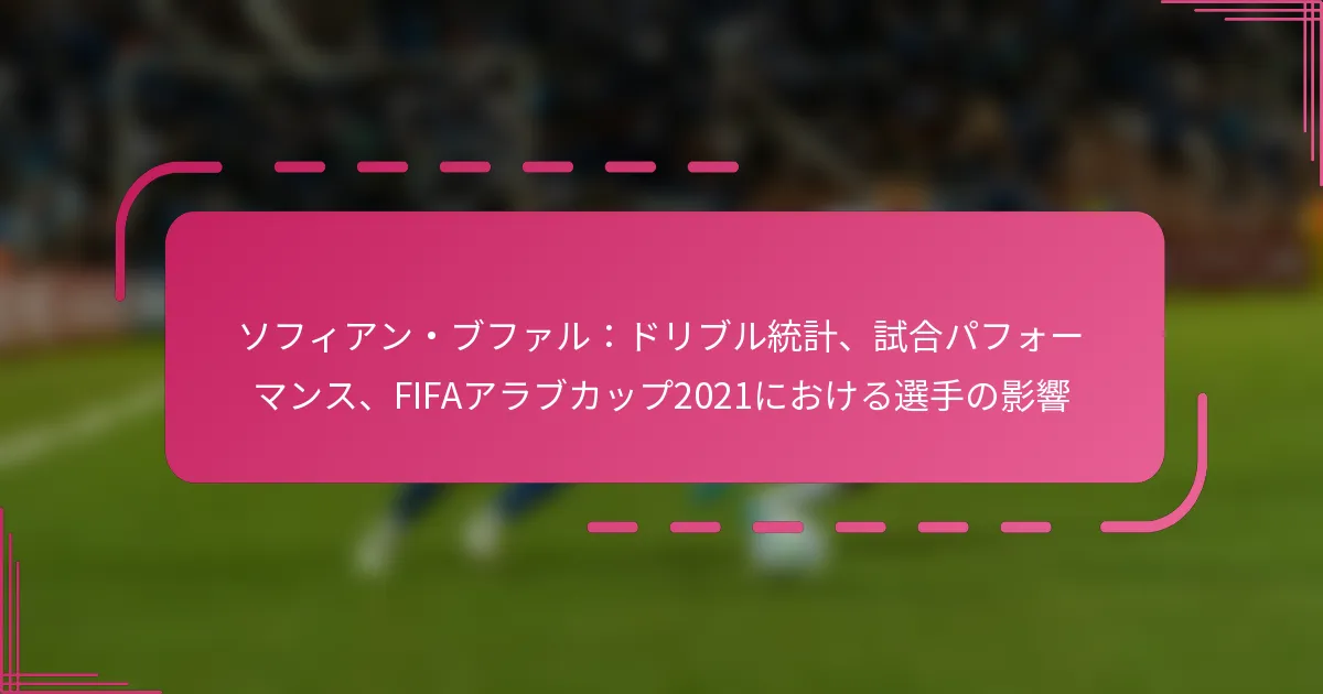 ソフィアン・ブファル：ドリブル統計、試合パフォーマンス、FIFAアラブカップ2021における選手の影響