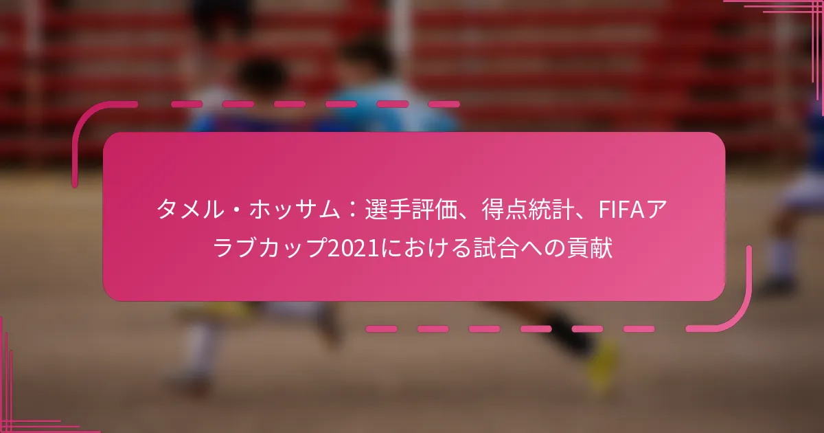 タメル・ホッサム：選手評価、得点統計、FIFAアラブカップ2021における試合への貢献