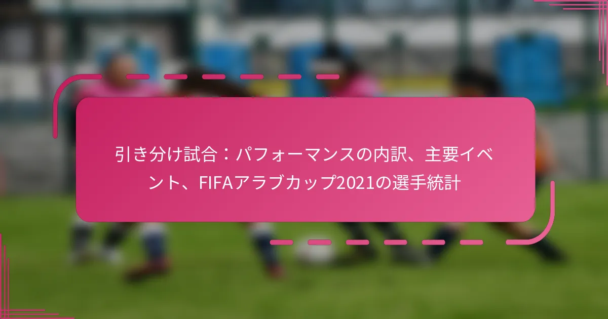 引き分け試合：パフォーマンスの内訳、主要イベント、FIFAアラブカップ2021の選手統計