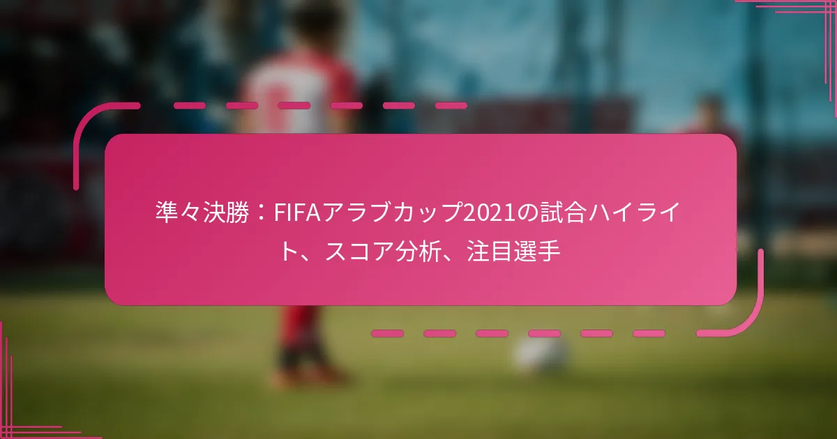 準々決勝：FIFAアラブカップ2021の試合ハイライト、スコア分析、注目選手
