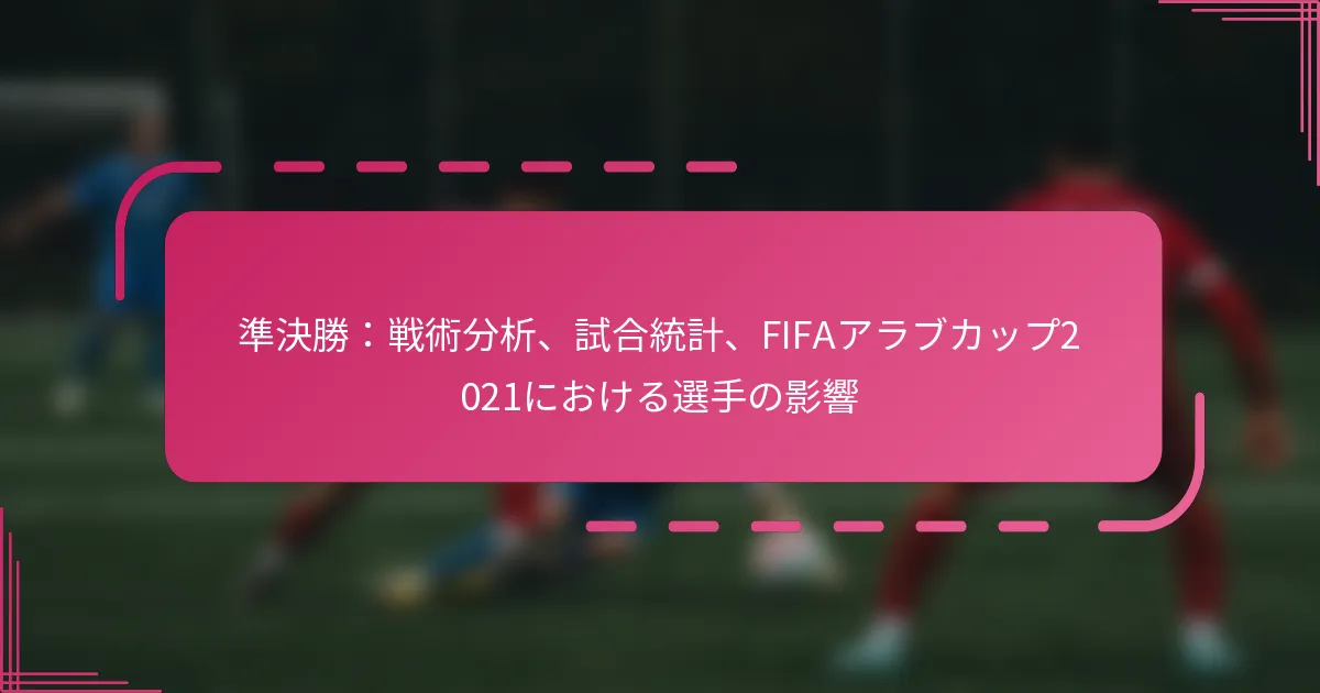 準決勝：戦術分析、試合統計、FIFAアラブカップ2021における選手の影響