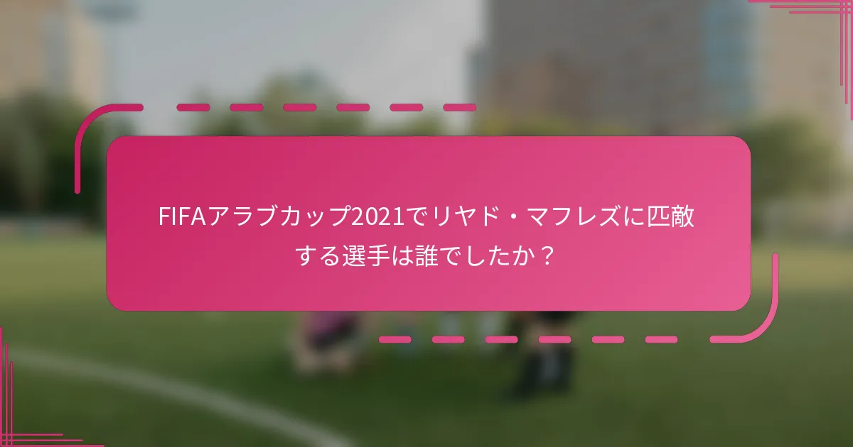 FIFAアラブカップ2021でリヤド・マフレズに匹敵する選手は誰でしたか？