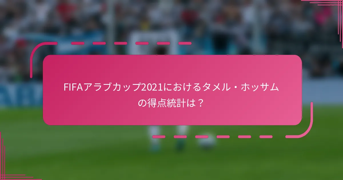 FIFAアラブカップ2021におけるタメル・ホッサムの得点統計は？