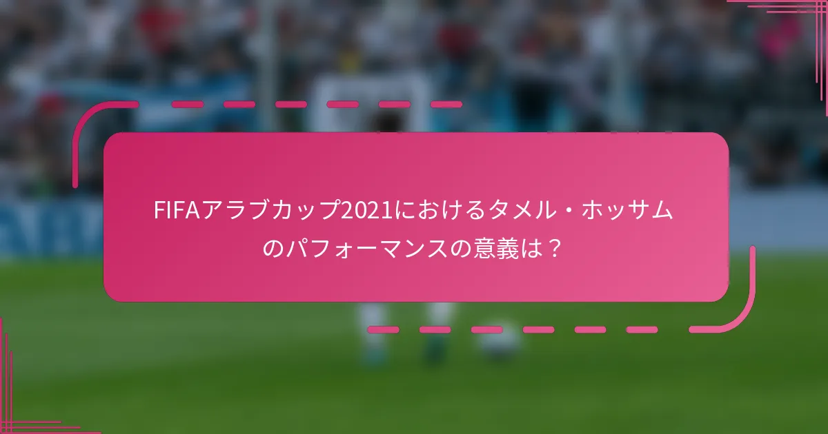 FIFAアラブカップ2021におけるタメル・ホッサムのパフォーマンスの意義は？