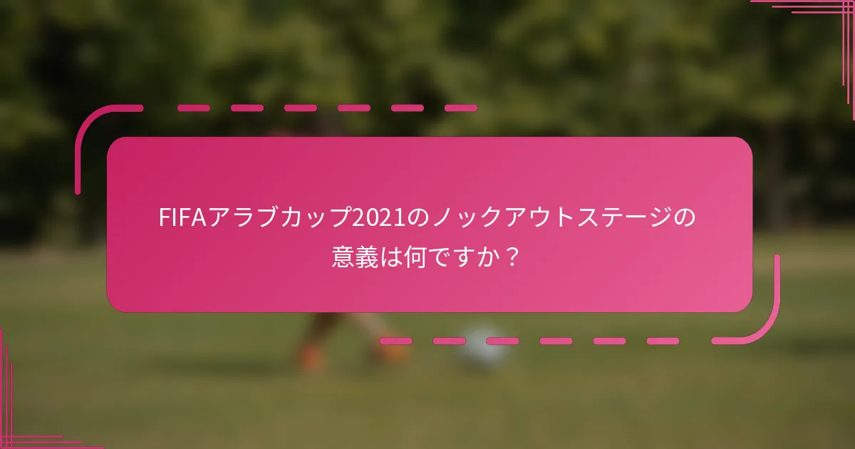 FIFAアラブカップ2021のノックアウトステージの意義は何ですか？