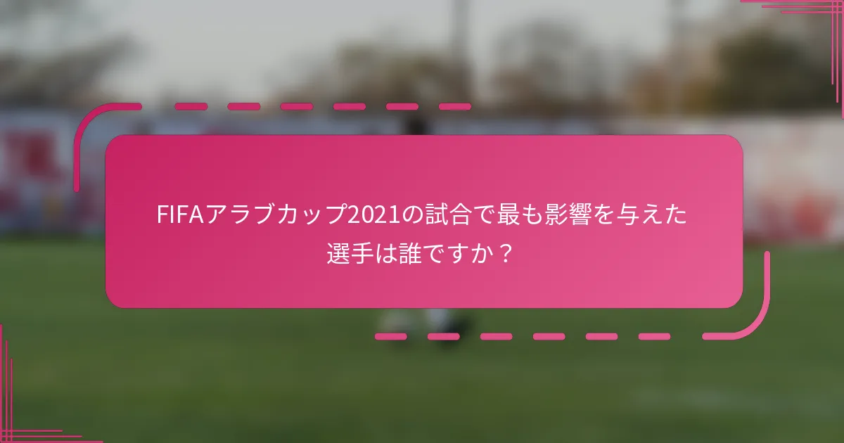 FIFAアラブカップ2021の試合で最も影響を与えた選手は誰ですか？