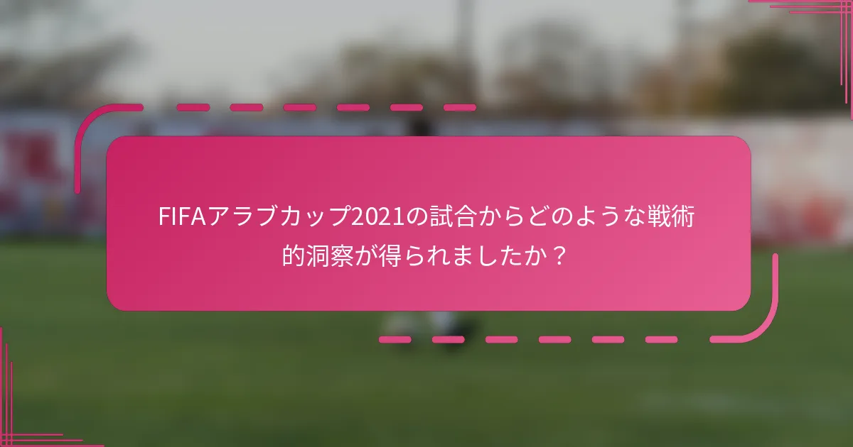 FIFAアラブカップ2021の試合からどのような戦術的洞察が得られましたか？