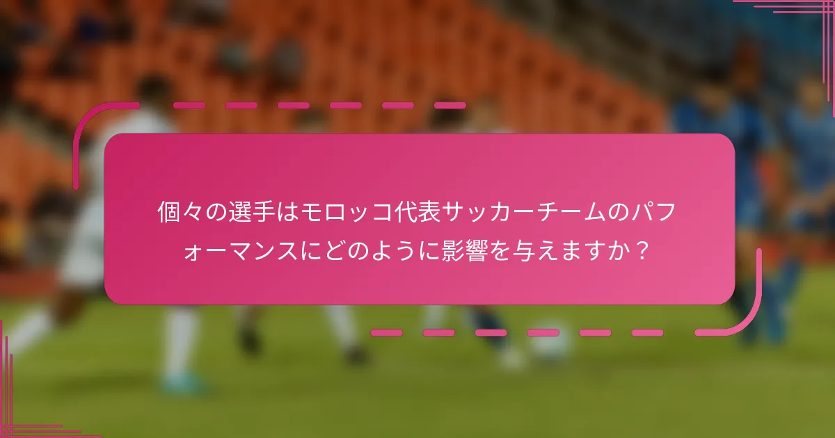 個々の選手はモロッコ代表サッカーチームのパフォーマンスにどのように影響を与えますか？