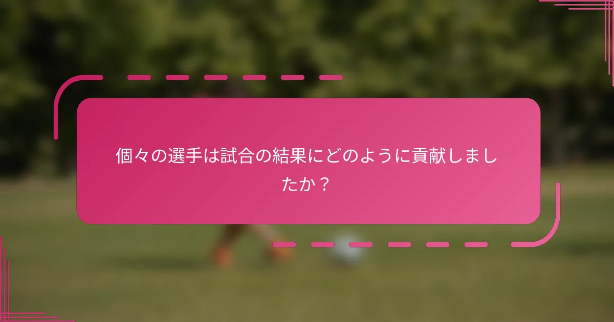 個々の選手は試合の結果にどのように貢献しましたか？