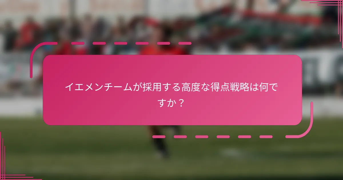 イエメンチームが採用する高度な得点戦略は何ですか？