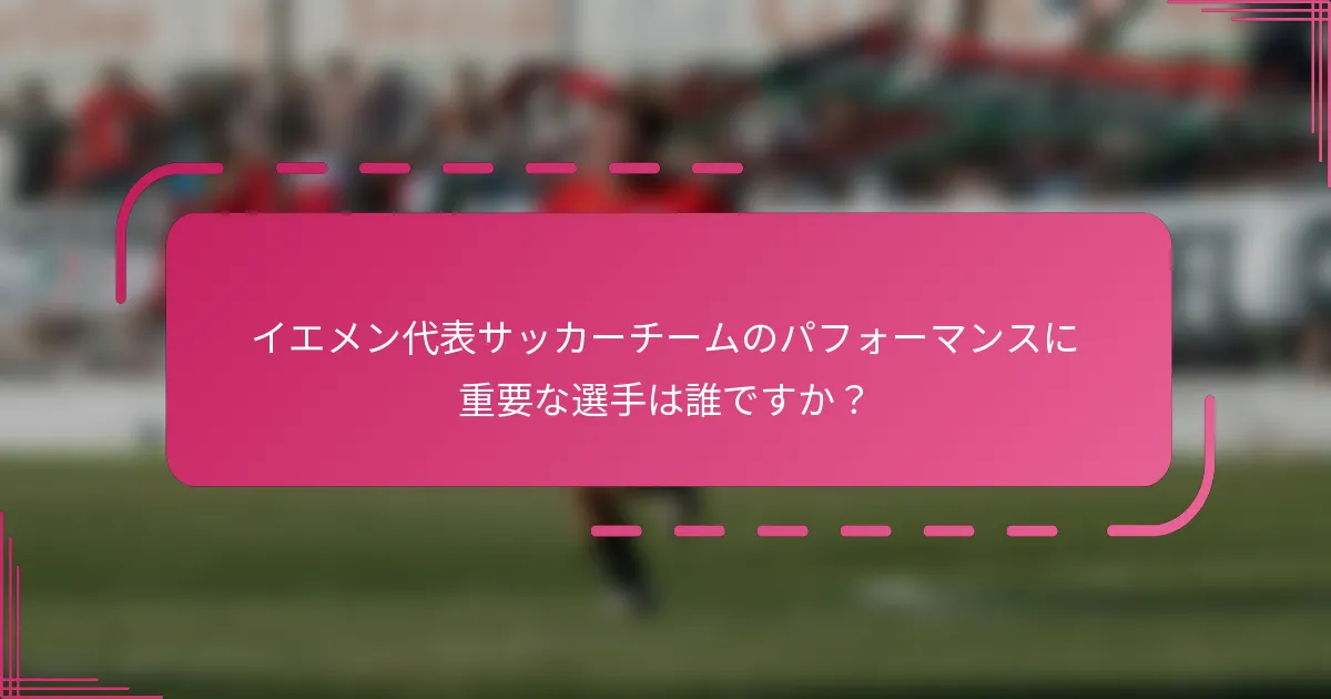 イエメン代表サッカーチームのパフォーマンスに重要な選手は誰ですか？