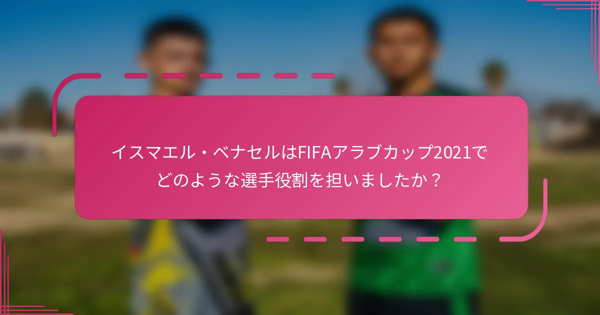 イスマエル・ベナセルはFIFAアラブカップ2021でどのような選手役割を担いましたか？