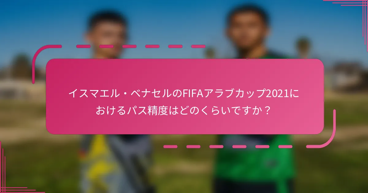 イスマエル・ベナセルのFIFAアラブカップ2021におけるパス精度はどのくらいですか？