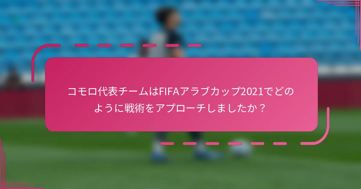 コモロ代表チームはFIFAアラブカップ2021でどのように戦術をアプローチしましたか？