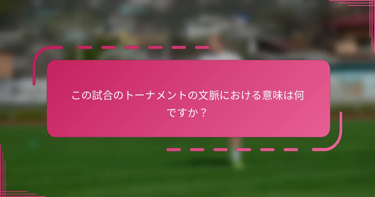 この試合のトーナメントの文脈における意味は何ですか？