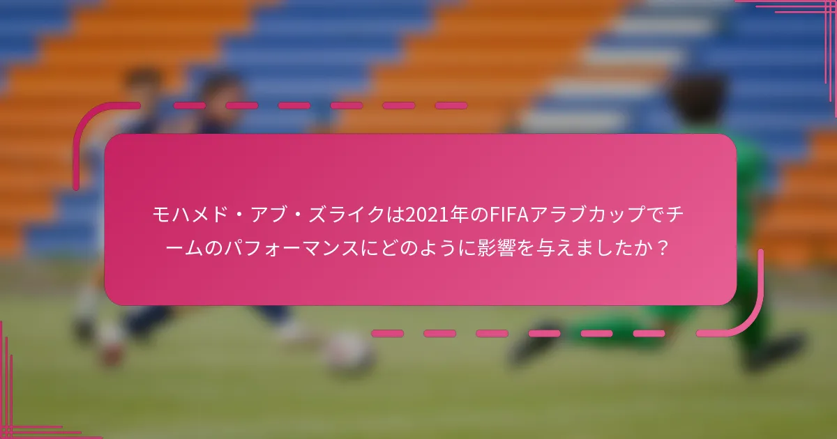 モハメド・アブ・ズライクは2021年のFIFAアラブカップでチームのパフォーマンスにどのように影響を与えましたか？