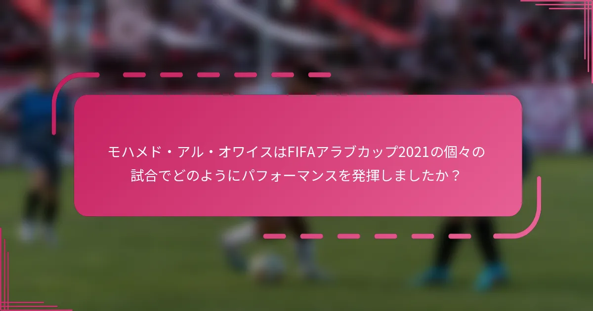 モハメド・アル・オワイスはFIFAアラブカップ2021の個々の試合でどのようにパフォーマンスを発揮しましたか？