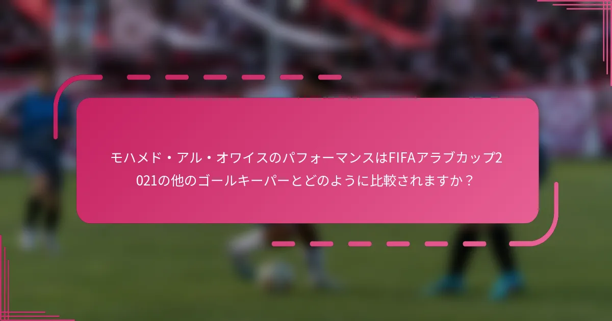 モハメド・アル・オワイスのパフォーマンスはFIFAアラブカップ2021の他のゴールキーパーとどのように比較されますか？