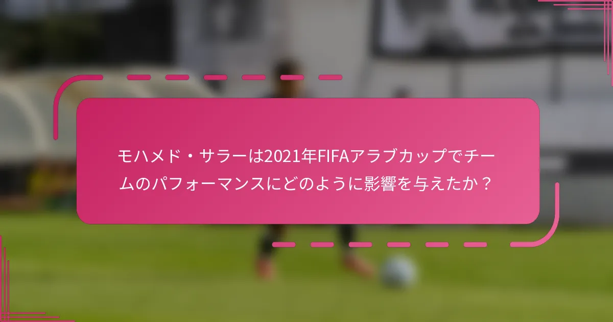 モハメド・サラーは2021年FIFAアラブカップでチームのパフォーマンスにどのように影響を与えたか？