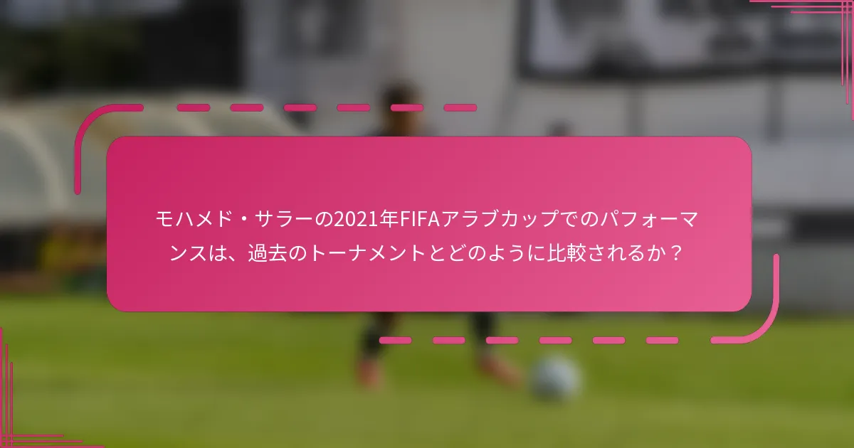 モハメド・サラーの2021年FIFAアラブカップでのパフォーマンスは、過去のトーナメントとどのように比較されるか？