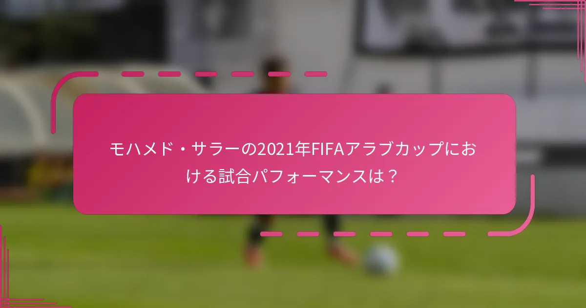 モハメド・サラーの2021年FIFAアラブカップにおける試合パフォーマンスは？