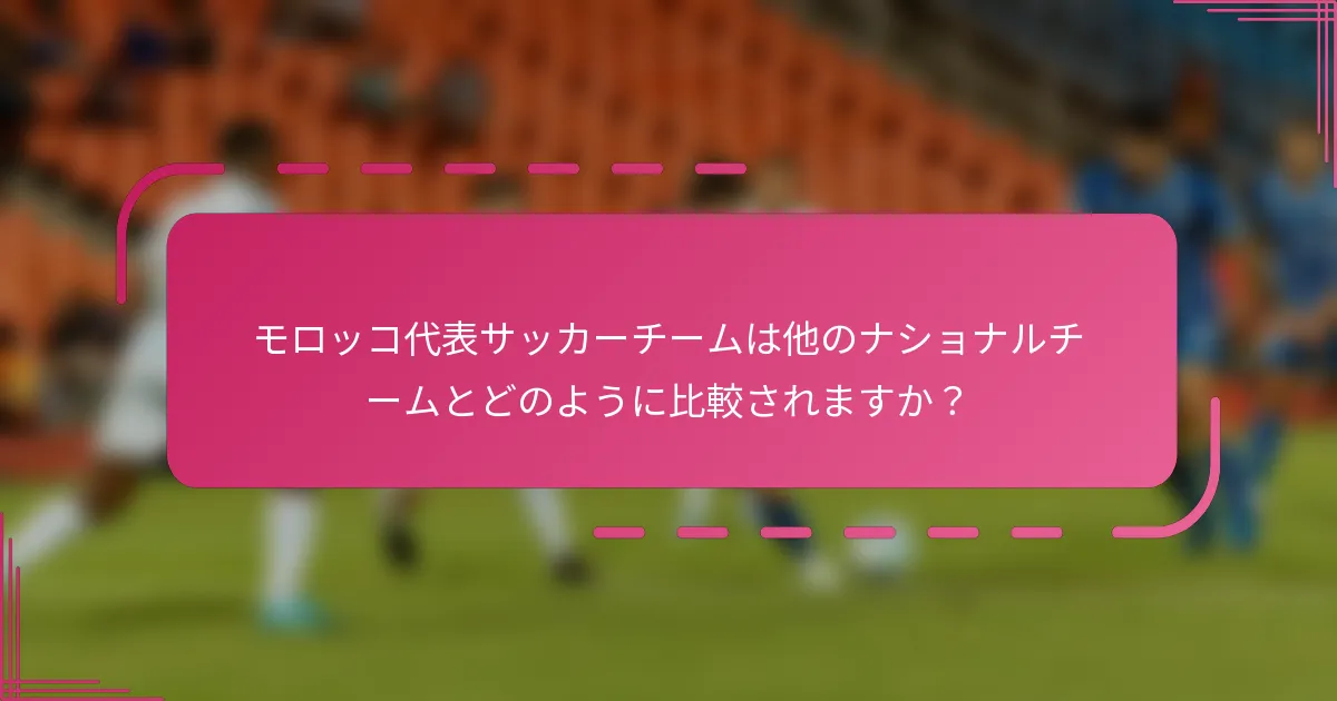 モロッコ代表サッカーチームは他のナショナルチームとどのように比較されますか？