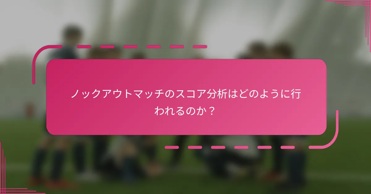 ノックアウトマッチのスコア分析はどのように行われるのか？