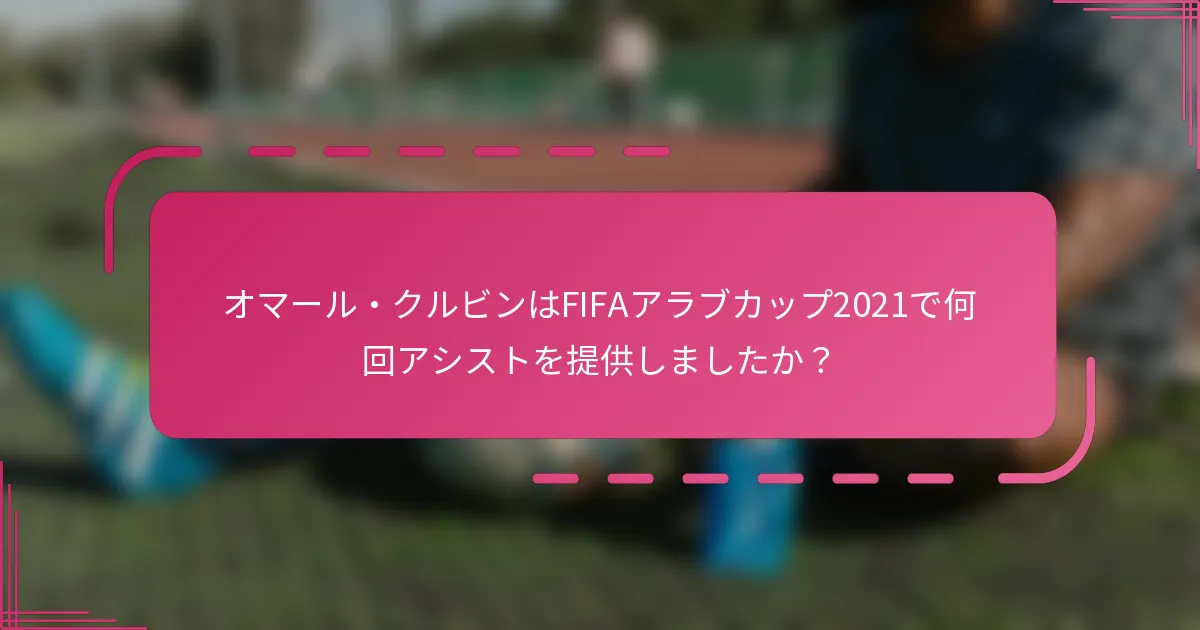 オマール・クルビンはFIFAアラブカップ2021で何回アシストを提供しましたか？